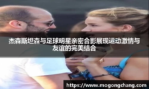 杰森斯坦森与足球明星亲密合影展现运动激情与友谊的完美结合